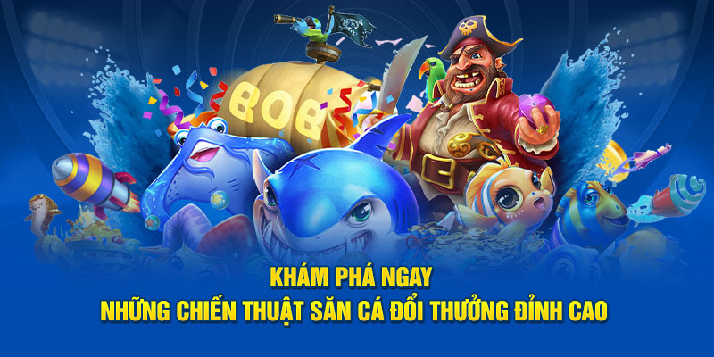 Khám phá ngay những chiến thuật săn cá đổi thưởng đỉnh cao