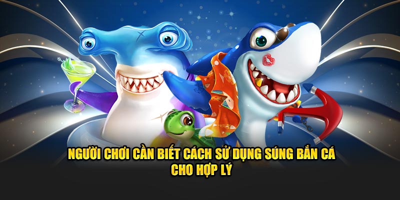 Người chơi cần biết cách sử dụng súng bắn cá cho hợp lý