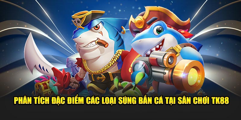 Phân Tích Đặc Điểm Các Loại Súng Bắn Cá Tại Sân Chơi TK88