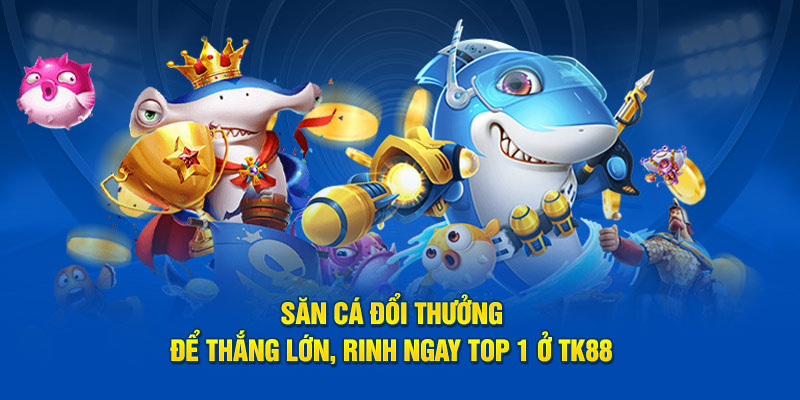 Săn Cá Đổi Thưởng Để Thắng Lớn, Rinh Ngay Top 1 Ở TK88