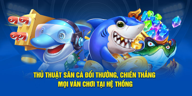 Thủ thuật săn cá đổi thưởng, chiến thắng mọi ván chơi tại hệ thống