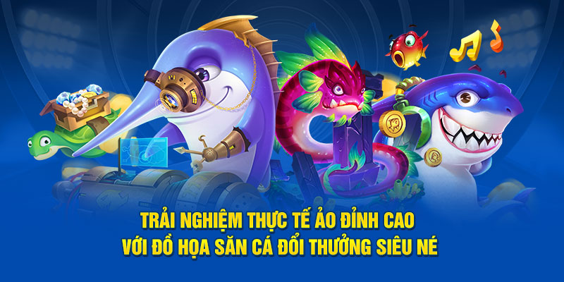 Trải nghiệm thực tế ảo đỉnh cao với đồ họa săn cá đổi thưởng siêu nét